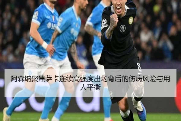 阿森纳聚焦萨卡连续高强度出场背后的伤病风险与用人平衡