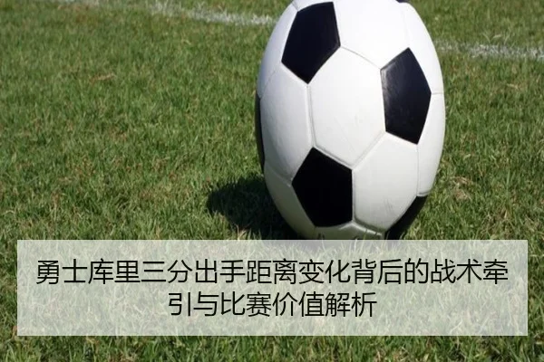 勇士库里三分出手距离变化背后的战术牵引与比赛价值解析