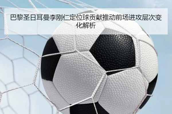 巴黎圣日耳曼李刚仁定位球贡献推动前场进攻层次变化解析