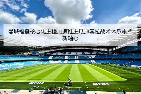曼城福登核心化进程加速推进瓜迪奥拉战术体系重塑新轴心