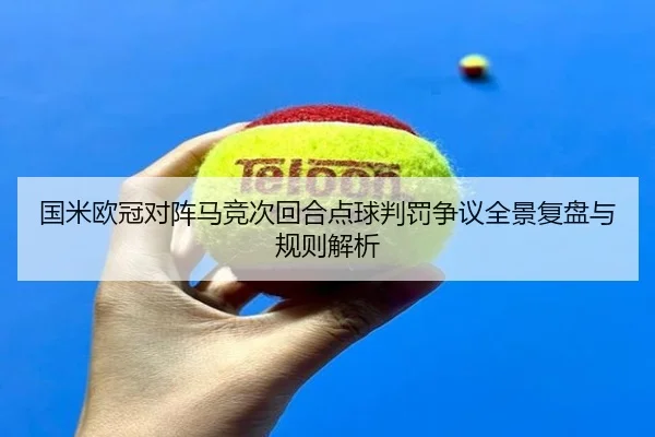 国米欧冠对阵马竞次回合点球判罚争议全景复盘与规则解析